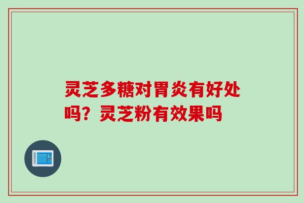 灵芝多糖对有好处吗？灵芝粉有效果吗