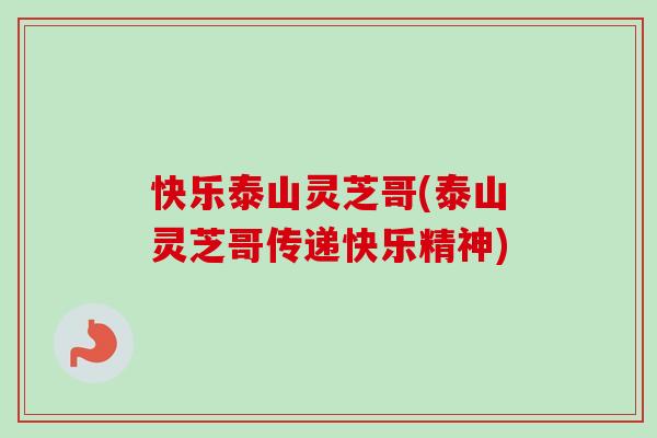 快乐泰山灵芝哥(泰山灵芝哥传递快乐精神)