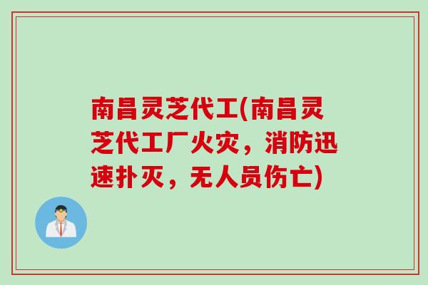 南昌灵芝代工(南昌灵芝代工厂火灾，消防迅速扑灭，无人员伤亡)