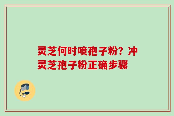 灵芝何时喷孢子粉?冲灵芝孢子粉正确步骤 灵芝何时喷孢子粉?冲灵芝孢子粉正确步骤