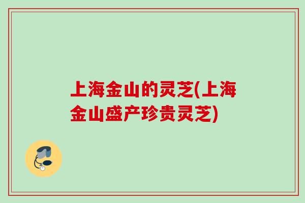 上海金山的灵芝(上海金山盛产珍贵灵芝)