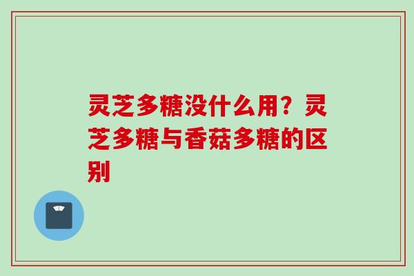 灵芝多糖没什么用？灵芝多糖与香菇多糖的区别