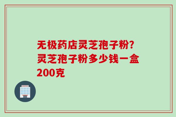 无极药店灵芝孢子粉？灵芝孢子粉多少钱一盒200克