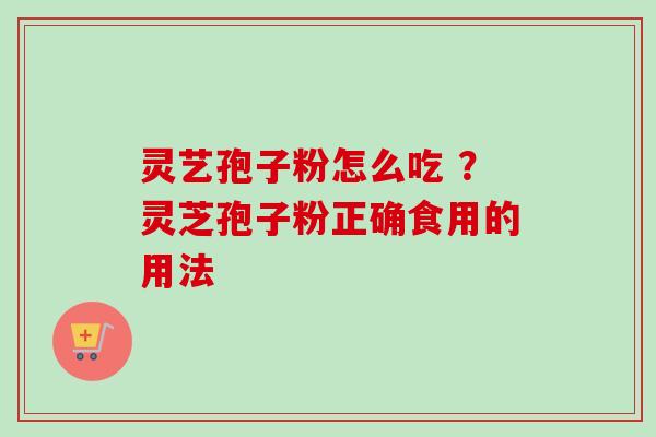 灵艺孢子粉怎么吃 ?灵芝孢子粉正确食用的用法 灵艺孢子粉怎么吃 ?灵芝孢子粉正确食用的用法