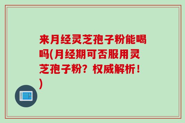 来月经灵芝孢子粉能喝吗(月经期可否服用灵芝孢子粉？权威解析！)