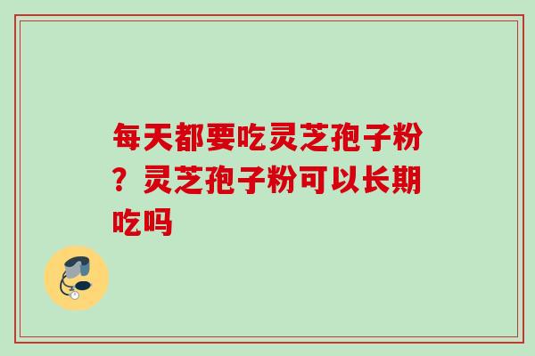 每天都要吃灵芝孢子粉？灵芝孢子粉可以长期吃吗