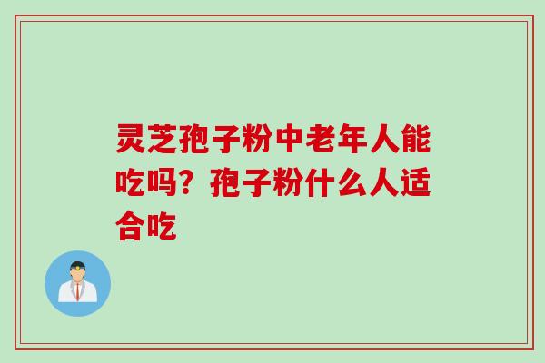 灵芝孢子粉中老年人能吃吗？孢子粉什么人适合吃