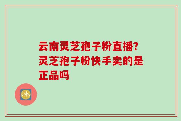 云南灵芝孢子粉直播？灵芝孢子粉快手卖的是正品吗