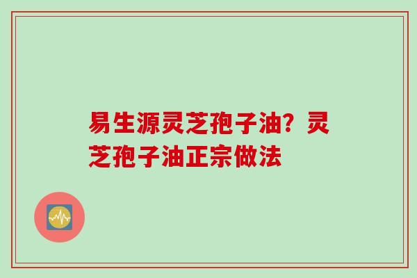 易生源灵芝孢子油？灵芝孢子油正宗做法