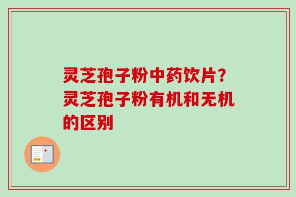 灵芝孢子粉中药饮片？灵芝孢子粉有机和无机的区别