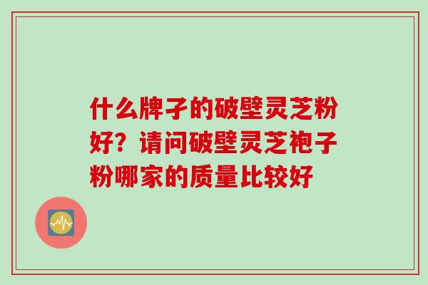 什么牌孑的破壁灵芝粉好？请问破壁灵芝袍子粉哪家的质量比较好
