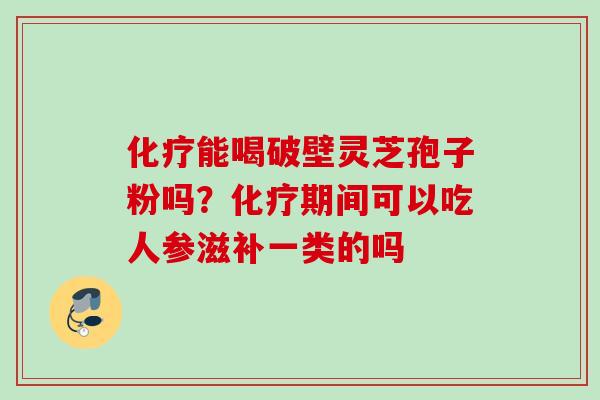 化疗能喝破壁灵芝孢子粉吗？化疗期间可以吃人参滋补一类的吗
