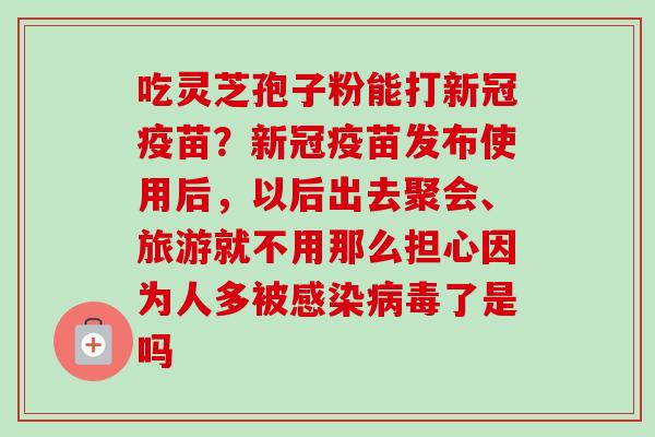 吃灵芝孢子粉能打新冠疫苗？新冠疫苗发布使用后，以后出去聚会、旅游就不用那么担心因为人多被感染病毒了是吗