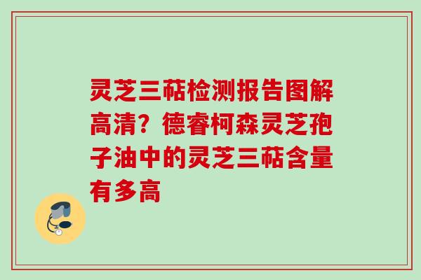 灵芝三萜检测报告图解高清？德睿柯森灵芝孢子油中的灵芝三萜含量有多高