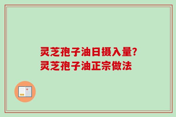 灵芝孢子油日摄入量？灵芝孢子油正宗做法