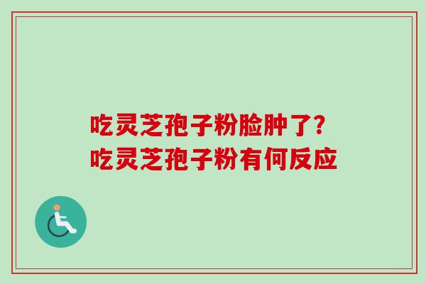 吃灵芝孢子粉脸肿了?吃灵芝孢子粉有何反应 吃灵芝孢子粉脸肿了?吃灵芝孢子粉有何反应