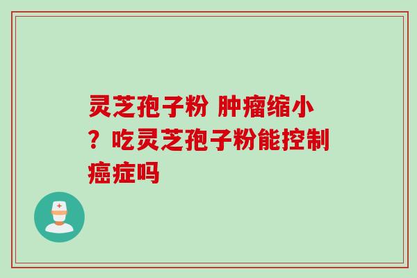 灵芝孢子粉 肿瘤缩小？吃灵芝孢子粉能控制癌症吗