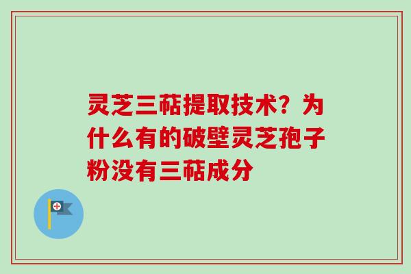 灵芝三萜提取技术？为什么有的破壁灵芝孢子粉没有三萜成分