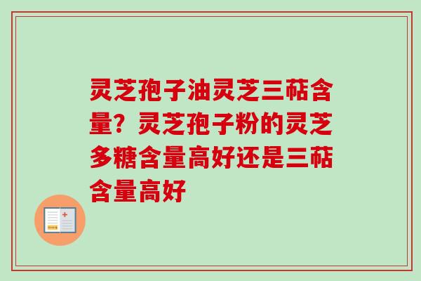 灵芝孢子油灵芝三萜含量？灵芝孢子粉的灵芝多糖含量高好还是三萜含量高好