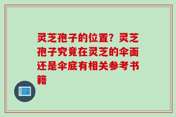 灵芝孢子的位置？灵芝孢子究竟在灵芝的伞面还是伞底有相关参考书籍