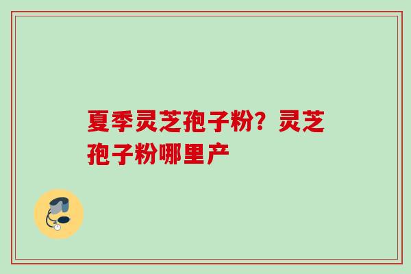 夏季灵芝孢子粉？灵芝孢子粉哪里产