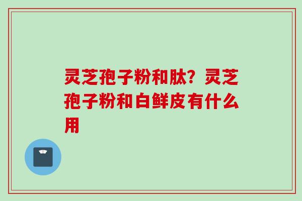 灵芝孢子粉和肽？灵芝孢子粉和白鲜皮有什么用