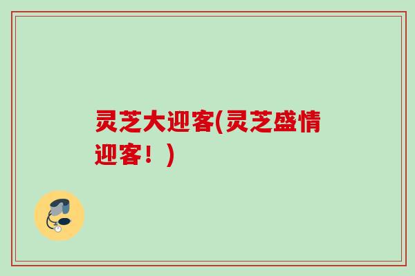 灵芝大迎客(灵芝盛情迎客！)
