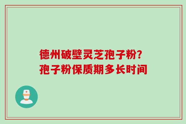 德州破壁灵芝孢子粉？孢子粉保质期多长时间