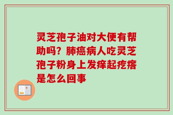 灵芝孢子油对大便有帮助吗？肺癌病人吃灵芝孢子粉身上发痒起疙瘩是怎么回事