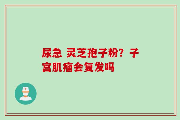 尿急 灵芝孢子粉？子宫肌瘤会复发吗
