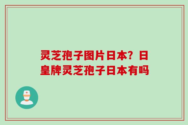 灵芝孢子图片日本？日皇牌灵芝孢子日本有吗