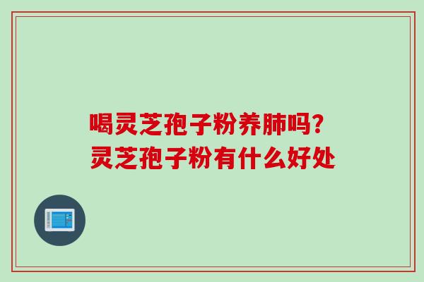 喝灵芝孢子粉养肺吗？灵芝孢子粉有什么好处