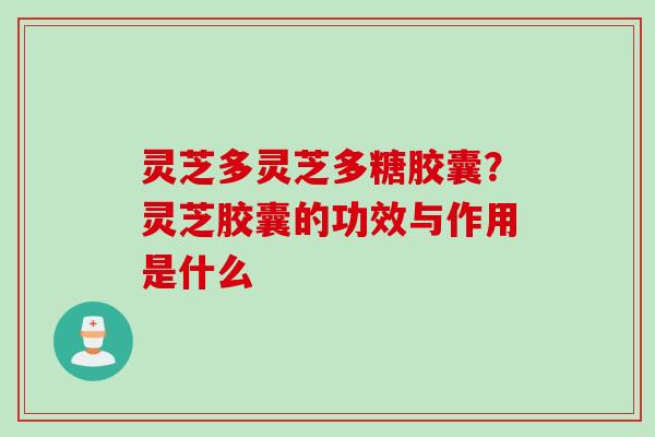 灵芝多灵芝多糖胶囊？灵芝胶囊的功效与作用是什么