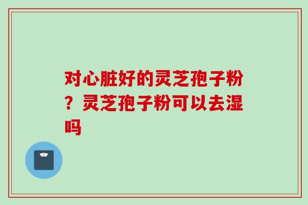对好的灵芝孢子粉?灵芝孢子粉可以去湿吗 对好的灵芝孢子粉?灵芝孢子粉可以去湿吗