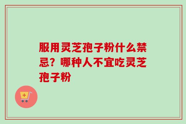服用灵芝孢子粉什么禁忌？哪种人不宜吃灵芝孢子粉