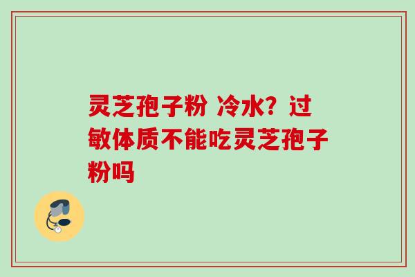 灵芝孢子粉 冷水？过敏体质不能吃灵芝孢子粉吗