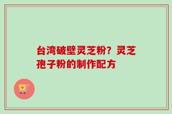 台湾破壁灵芝粉？灵芝孢子粉的制作配方