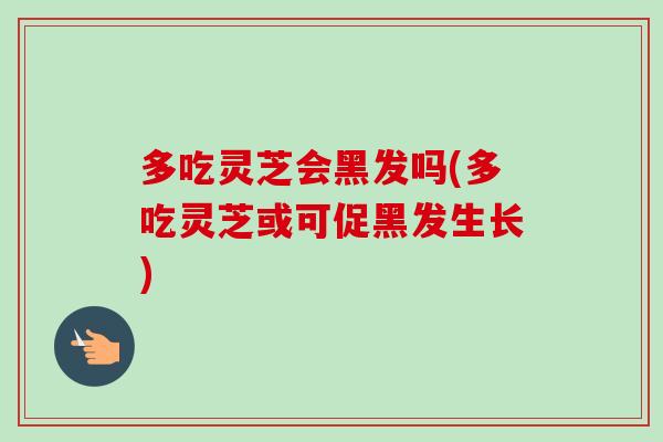 多吃灵芝会黑发吗(多吃灵芝或可促黑发生长)