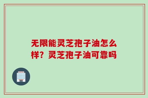 无限能灵芝孢子油怎么样？灵芝孢子油可靠吗