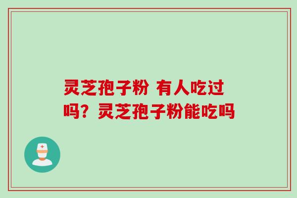 灵芝孢子粉 有人吃过吗？灵芝孢子粉能吃吗