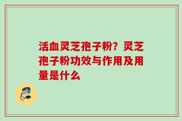 活血灵芝孢子粉？灵芝孢子粉功效与作用及用量是什么