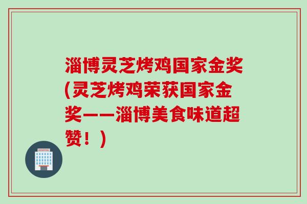 淄博灵芝烤鸡国家金奖(灵芝烤鸡荣获国家金奖——淄博美食味道超赞！)