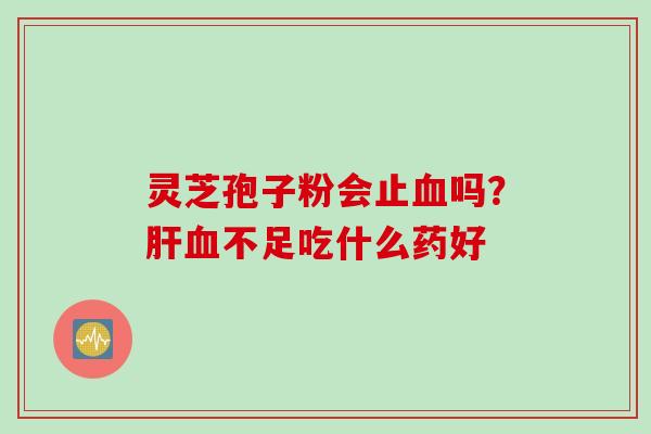 灵芝孢子粉会止血吗？肝血不足吃什么药好