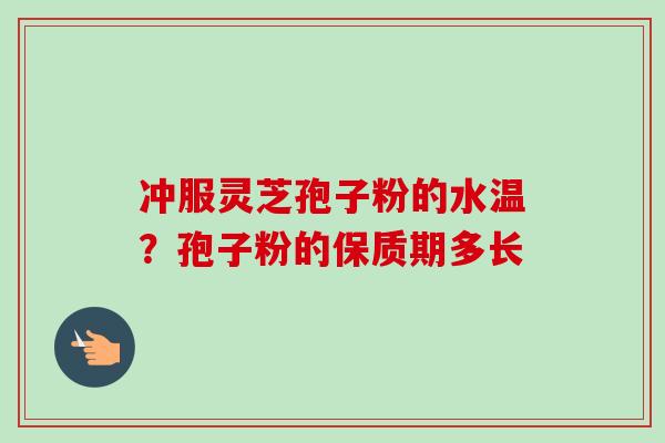 冲服灵芝孢子粉的水温？孢子粉的保质期多长