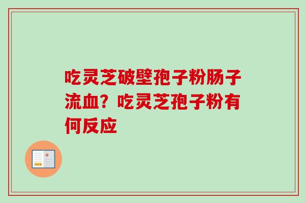 吃灵芝破壁孢子粉肠子流血？吃灵芝孢子粉有何反应