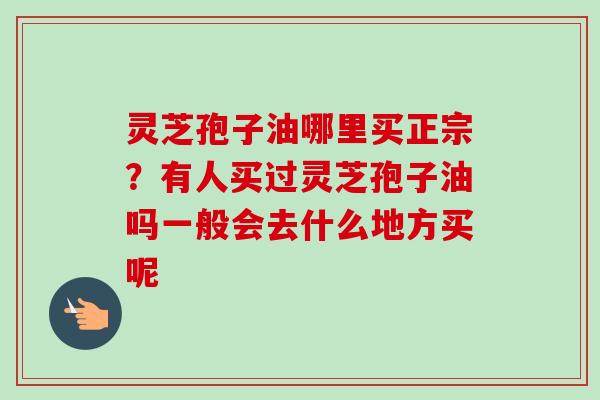 灵芝孢子油哪里买正宗？有人买过灵芝孢子油吗一般会去什么地方买呢