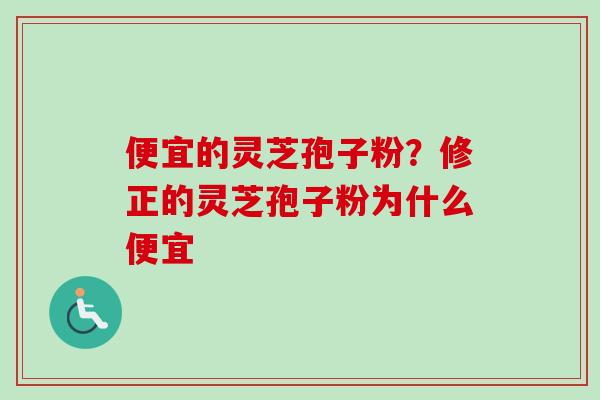 便宜的灵芝孢子粉？修正的灵芝孢子粉为什么便宜