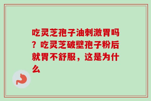 吃灵芝孢子油刺激胃吗？吃灵芝破壁孢子粉后就胃不舒服，这是为什么