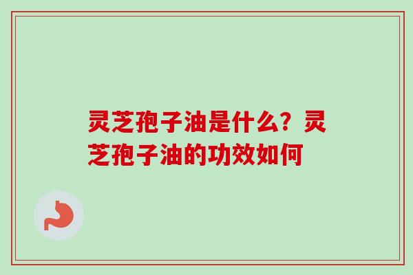 灵芝孢子油是什么?灵芝孢子油的功效如何 灵芝孢子油是什么?灵芝孢子油的功效如何
