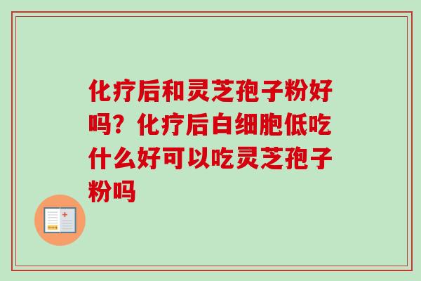 化疗后和灵芝孢子粉好吗？化疗后白细胞低吃什么好可以吃灵芝孢子粉吗
